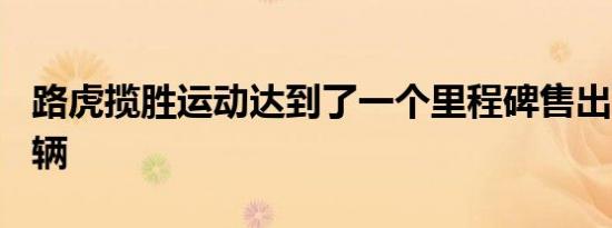 路虎揽胜运动达到了一个里程碑售出了100万辆