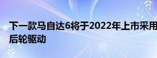 下一款马自达6将于2022年上市采用直列6轮后轮驱动