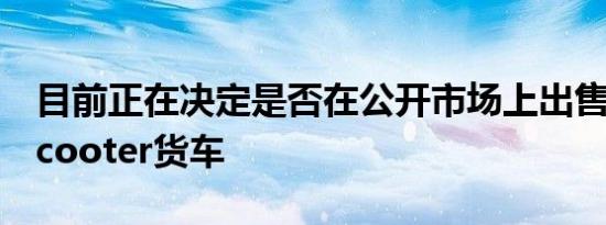 目前正在决定是否在公开市场上出售StreetScooter货车