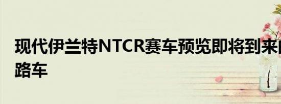 现代伊兰特NTCR赛车预览即将到来的性能公路车