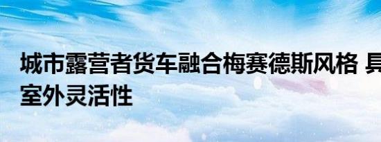 城市露营者货车融合梅赛德斯风格 具有室内/室外灵活性