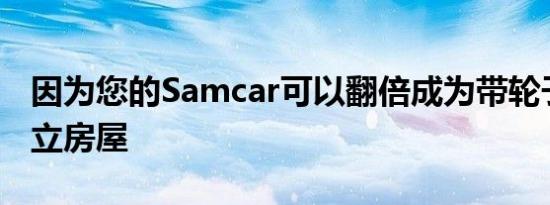 因为您的Samcar可以翻倍成为带轮子的小独立房屋