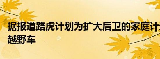 据报道路虎计划为扩大后卫的家庭计划紧凑型越野车