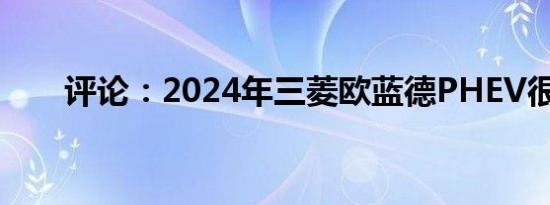 评论：2024年三菱欧蓝德PHEV很棒