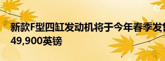 新款F型四缸发动机将于今年春季发售起价为49,900英镑