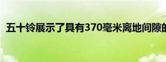 五十铃展示了具有370毫米离地间隙的SUV