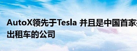 AutoX领先于Tesla 并且是中国首家推出自动出租车的公司