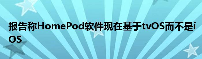 报告称HomePod软件现在基于tvOS而不是iOS