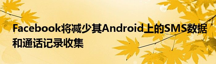 Facebook将减少其Android上的SMS数据和通话记录收集