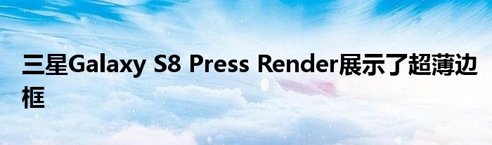 三星Galaxy S8 Press Render展示了超薄边框