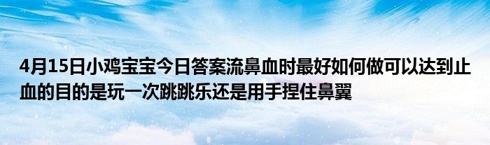 4月15日小鸡宝宝今日答案流鼻血时最好如何做可以达到止血的目的是玩一次跳跳乐还是用手捏住鼻翼