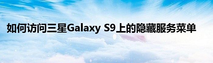 如何访问三星Galaxy S9上的隐藏服务菜单