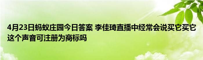 4月23日蚂蚁庄园今日答案 李佳琦直播中经常会说买它买它这个声音可注册为商标吗