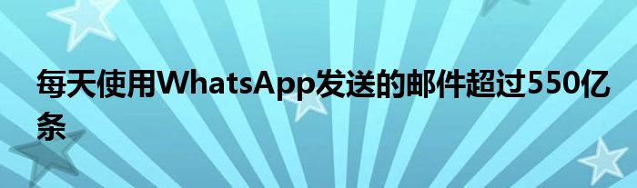 每天使用WhatsApp发送的邮件超过550亿条