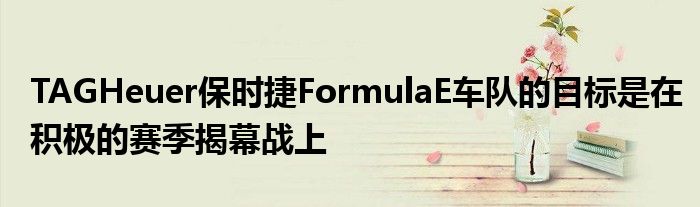 TAGHeuer保时捷FormulaE车队的目标是在积极的赛季揭幕战上