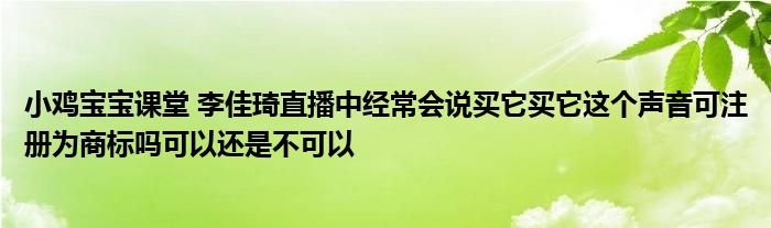 小鸡宝宝课堂 李佳琦直播中经常会说买它买它这个声音可注册为商标吗可以还是不可以