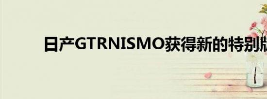 日产GTRNISMO获得新的特别版