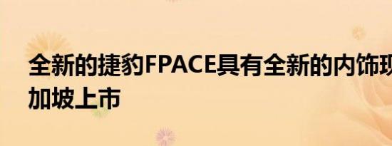 全新的捷豹FPACE具有全新的内饰现已在新加坡上市