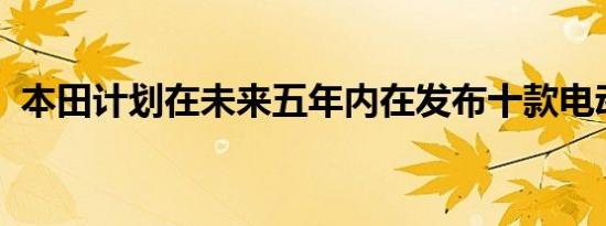 本田计划在未来五年内在发布十款电动汽车