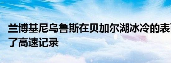 兰博基尼乌鲁斯在贝加尔湖冰冷的表面上创造了高速记录