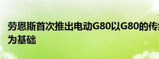 劳恩斯首次推出电动G80以G80的传统和设计为基础