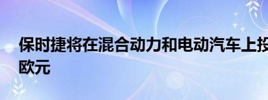 保时捷将在混合动力和电动汽车上投资60亿欧元