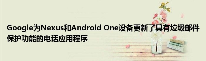 Google为Nexus和Android One设备更新了具有垃圾邮件保护功能的电话应用程序