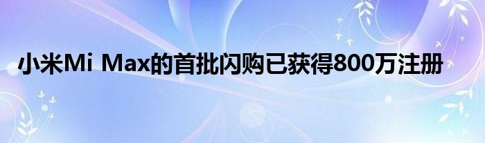 小米Mi Max的首批闪购已获得800万注册