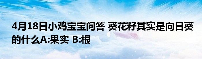 4月18日小鸡宝宝问答 葵花籽其实是向日葵的什么A:果实 B:根