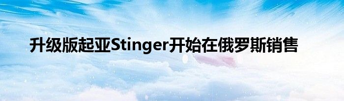 升级版起亚Stinger开始在俄罗斯销售