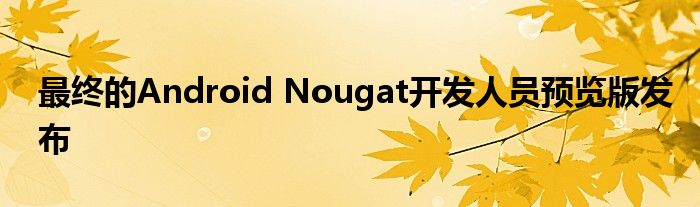 最终的Android Nougat开发人员预览版发布