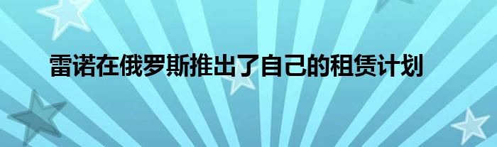 雷诺在俄罗斯推出了自己的租赁计划