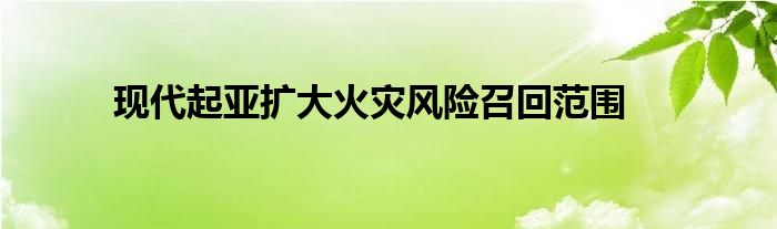 现代起亚扩大火灾风险召回范围