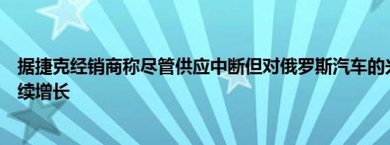 据捷克经销商称尽管供应中断但对俄罗斯汽车的兴趣仍在继续增长