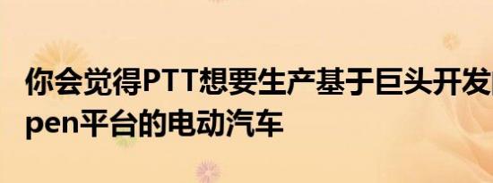 你会觉得PTT想要生产基于巨头开发的MIHOpen平台的电动汽车