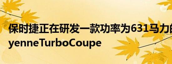 保时捷正在研发一款功率为631马力的全新CayenneTurboCoupe