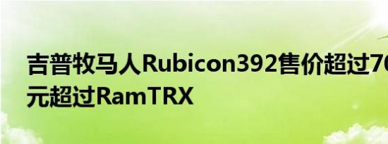 吉普牧马人Rubicon392售价超过70,000美元超过RamTRX