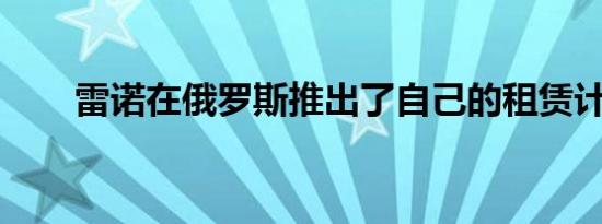 雷诺在俄罗斯推出了自己的租赁计划