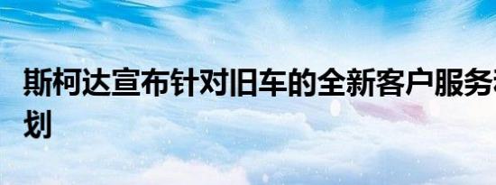 斯柯达宣布针对旧车的全新客户服务和付款计划