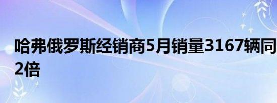 哈弗俄罗斯经销商5月销量3167辆同比增长4.2倍