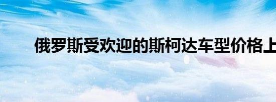 俄罗斯受欢迎的斯柯达车型价格上涨