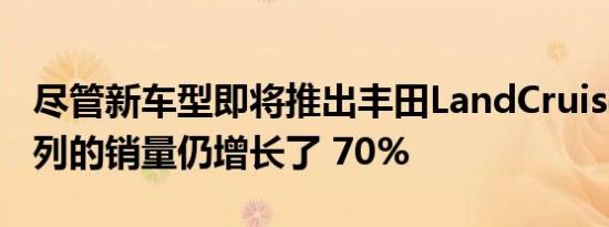 尽管新车型即将推出丰田LandCruiser200系列的销量仍增长了 70%