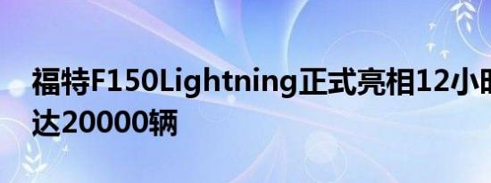 福特F150Lightning正式亮相12小时预订量达20000辆