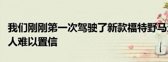 我们刚刚第一次驾驶了新款福特野马这真是令人难以置信