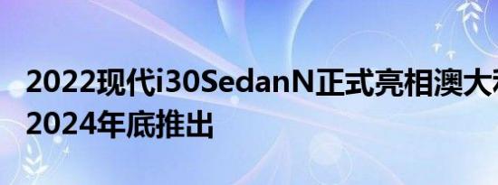 2022现代i30SedanN正式亮相澳大利亚将于2024年底推出