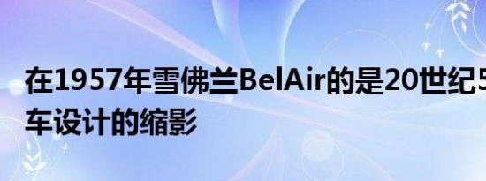 在1957年雪佛兰BelAir的是20世纪50年代汽车设计的缩影