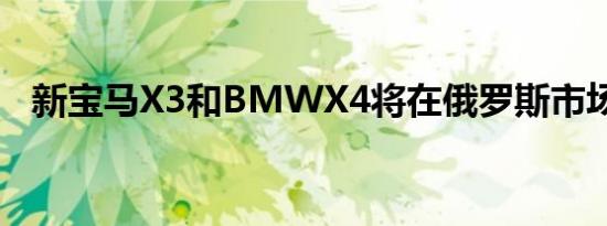 新宝马X3和BMWX4将在俄罗斯市场上市