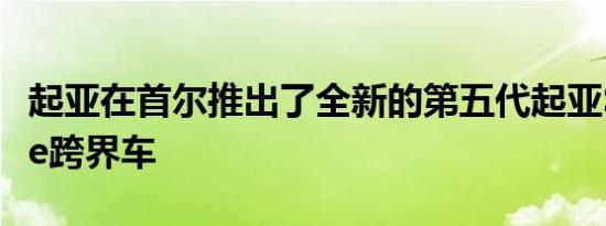 起亚在首尔推出了全新的第五代起亚Sportage跨界车