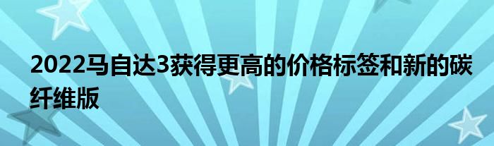 2022马自达3获得更高的价格标签和新的碳纤维版