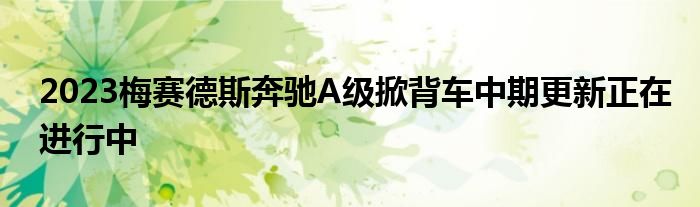 2023梅赛德斯奔驰A级掀背车中期更新正在进行中